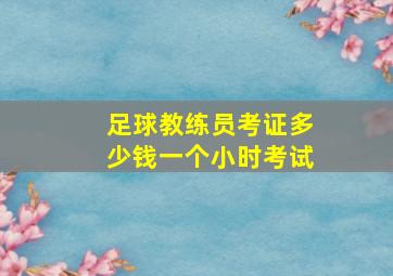 足球教练员考证多少钱一个小时考试