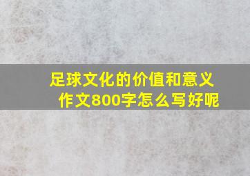 足球文化的价值和意义作文800字怎么写好呢