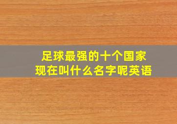 足球最强的十个国家现在叫什么名字呢英语