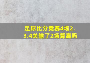 足球比分竞赛4场2.3.4关输了2场算赢吗