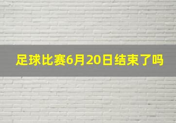 足球比赛6月20日结束了吗