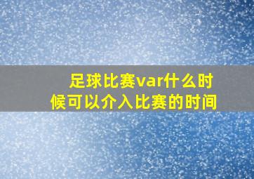 足球比赛var什么时候可以介入比赛的时间