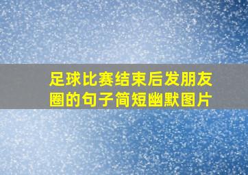 足球比赛结束后发朋友圈的句子简短幽默图片