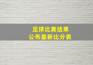 足球比赛结果公布最新比分表