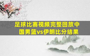 足球比赛视频完整回放中国男篮vs伊朗比分结果