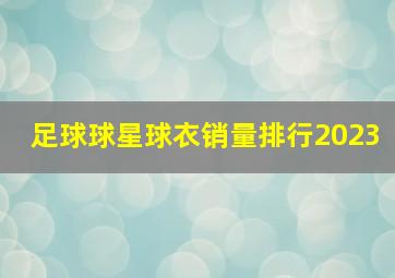 足球球星球衣销量排行2023