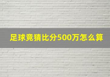 足球竞猜比分500万怎么算