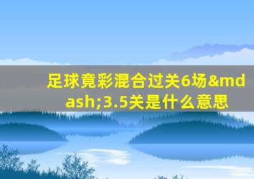 足球竟彩混合过关6场—3.5关是什么意思