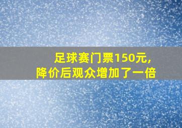 足球赛门票150元,降价后观众增加了一倍