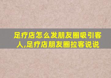 足疗店怎么发朋友圈吸引客人,足疗店朋友圈拉客说说