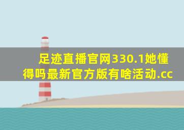 足迹直播官网330.1她懂得吗最新官方版有啥活动.cc