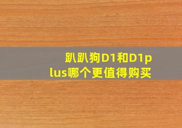 趴趴狗D1和D1plus哪个更值得购买