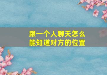 跟一个人聊天怎么能知道对方的位置