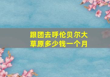 跟团去呼伦贝尔大草原多少钱一个月