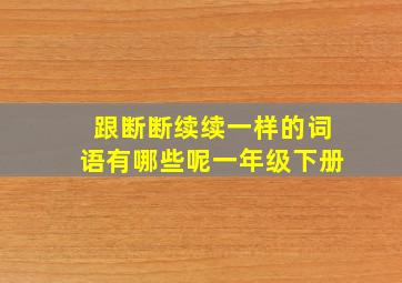 跟断断续续一样的词语有哪些呢一年级下册