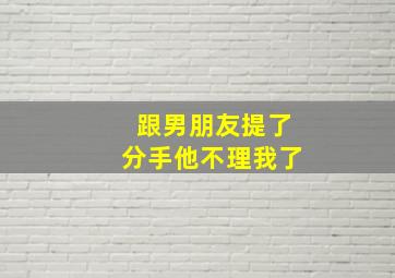 跟男朋友提了分手他不理我了