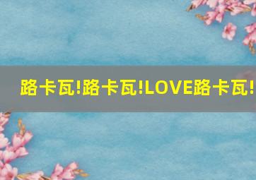 路卡瓦!路卡瓦!LOVE路卡瓦!