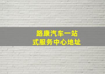 路康汽车一站式服务中心地址