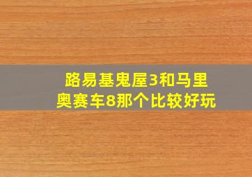 路易基鬼屋3和马里奥赛车8那个比较好玩