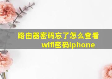 路由器密码忘了怎么查看wifi密码iphone