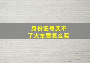 身份证号买不了火车票怎么买