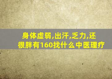 身体虚弱,出汗,乏力,还很胖有160找什么中医理疗