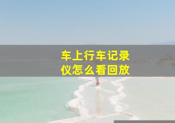 车上行车记录仪怎么看回放