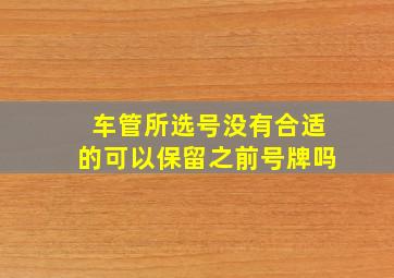 车管所选号没有合适的可以保留之前号牌吗