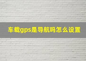 车载gps是导航吗怎么设置