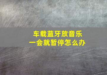 车载蓝牙放音乐一会就暂停怎么办