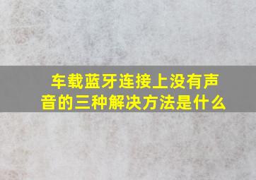 车载蓝牙连接上没有声音的三种解决方法是什么