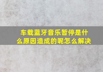 车载蓝牙音乐暂停是什么原因造成的呢怎么解决