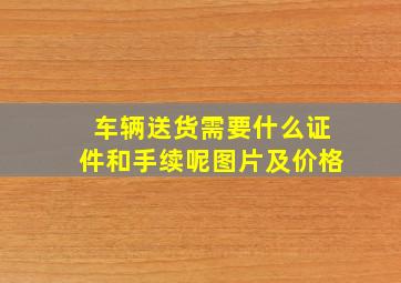 车辆送货需要什么证件和手续呢图片及价格