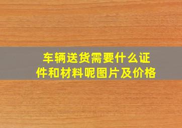 车辆送货需要什么证件和材料呢图片及价格