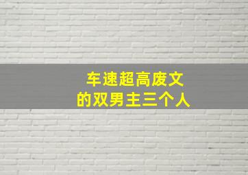 车速超高废文的双男主三个人