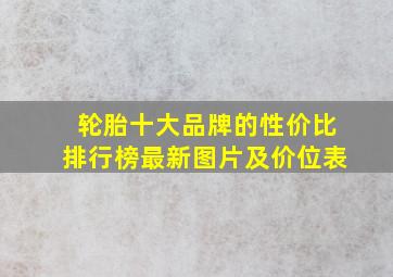 轮胎十大品牌的性价比排行榜最新图片及价位表