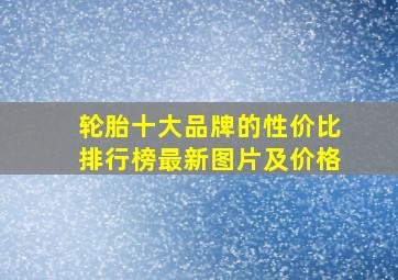 轮胎十大品牌的性价比排行榜最新图片及价格