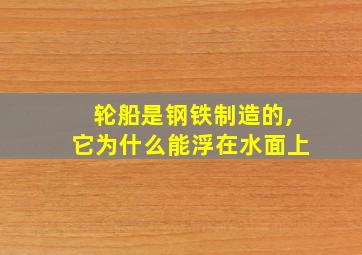 轮船是钢铁制造的,它为什么能浮在水面上