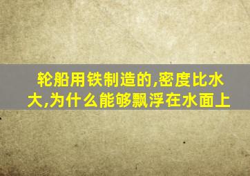 轮船用铁制造的,密度比水大,为什么能够飘浮在水面上