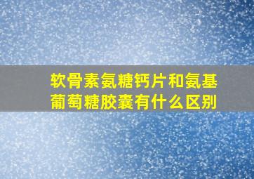 软骨素氨糖钙片和氨基葡萄糖胶囊有什么区别