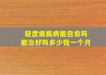 轻度癫疯病能自愈吗能治好吗多少钱一个月