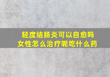 轻度结肠炎可以自愈吗女性怎么治疗呢吃什么药