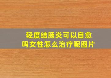 轻度结肠炎可以自愈吗女性怎么治疗呢图片