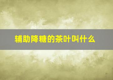 辅助降糖的茶叶叫什么