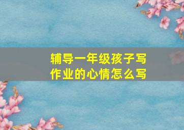 辅导一年级孩子写作业的心情怎么写