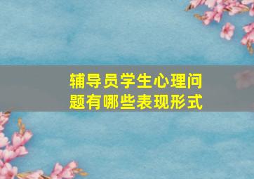 辅导员学生心理问题有哪些表现形式