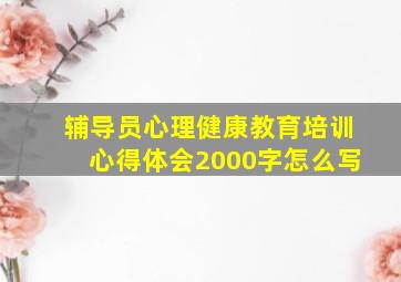 辅导员心理健康教育培训心得体会2000字怎么写