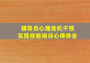 辅导员心理危机干预实操技能培训心得体会