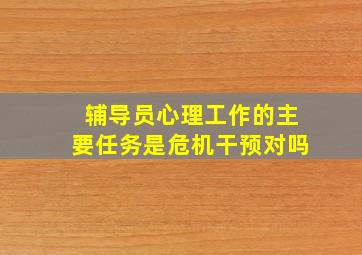 辅导员心理工作的主要任务是危机干预对吗