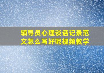 辅导员心理谈话记录范文怎么写好呢视频教学